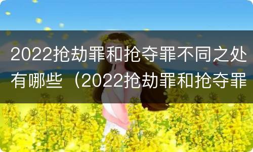 2022抢劫罪和抢夺罪不同之处有哪些（2022抢劫罪和抢夺罪不同之处有哪些呢）