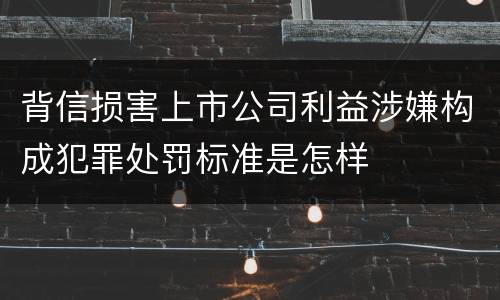 背信损害上市公司利益涉嫌构成犯罪处罚标准是怎样