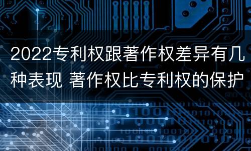 2022专利权跟著作权差异有几种表现 著作权比专利权的保护程度低