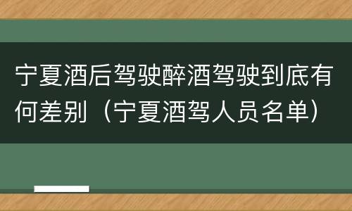 宁夏酒后驾驶醉酒驾驶到底有何差别（宁夏酒驾人员名单）