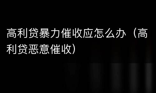 高利贷暴力催收应怎么办（高利贷恶意催收）