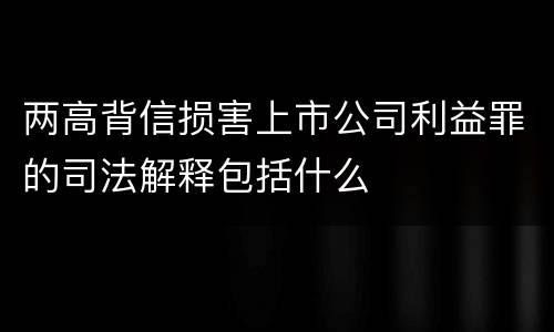 两高背信损害上市公司利益罪的司法解释包括什么