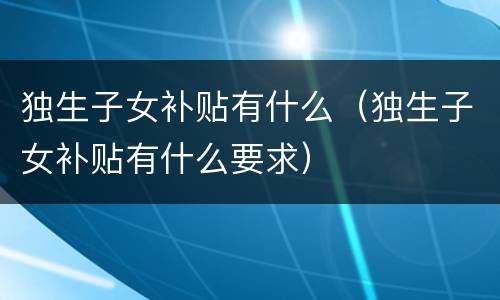 独生子女补贴有什么（独生子女补贴有什么要求）