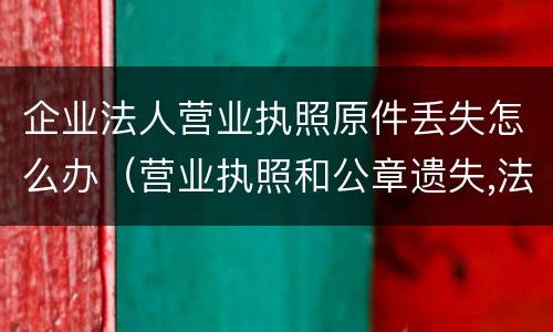 企业法人营业执照原件丢失怎么办（营业执照和公章遗失,法人应该怎么去挂失?）