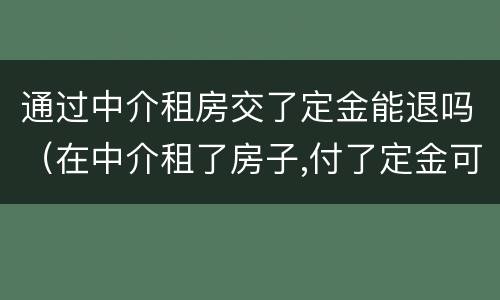 通过中介租房交了定金能退吗（在中介租了房子,付了定金可以退吗?）