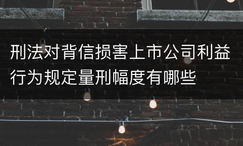 刑法对背信损害上市公司利益行为规定量刑幅度有哪些