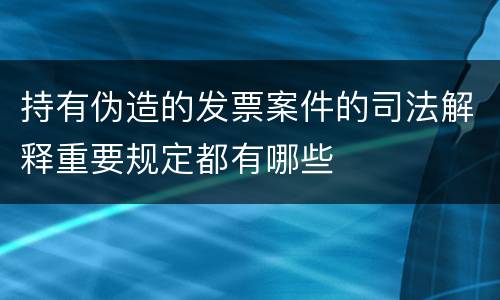 持有伪造的发票案件的司法解释重要规定都有哪些