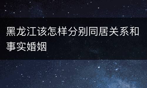 黑龙江该怎样分别同居关系和事实婚姻