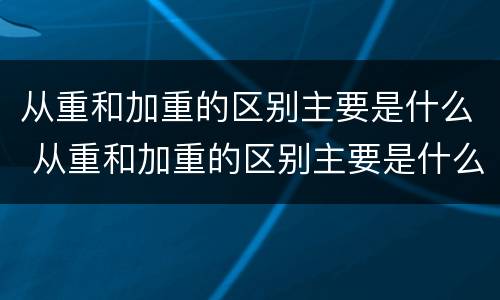 从重和加重的区别主要是什么 从重和加重的区别主要是什么