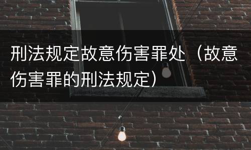 刑法规定故意伤害罪处（故意伤害罪的刑法规定）