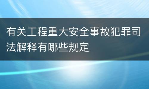 有关工程重大安全事故犯罪司法解释有哪些规定