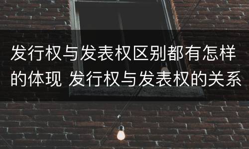 发行权与发表权区别都有怎样的体现 发行权与发表权的关系