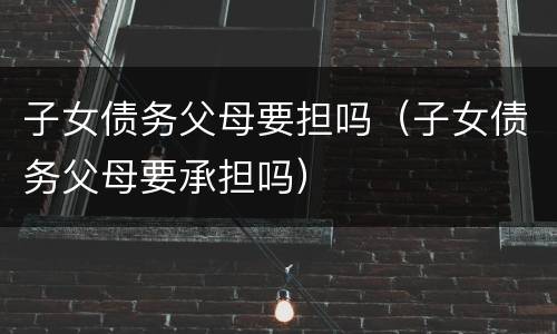 子女债务父母要担吗（子女债务父母要承担吗）