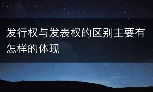 发行权与发表权的区别主要有怎样的体现
