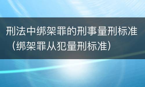 刑法中绑架罪的刑事量刑标准（绑架罪从犯量刑标准）