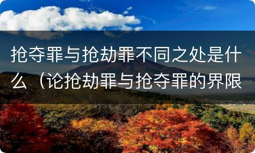 抢夺罪与抢劫罪不同之处是什么（论抢劫罪与抢夺罪的界限）