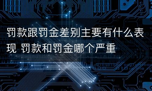 罚款跟罚金差别主要有什么表现 罚款和罚金哪个严重