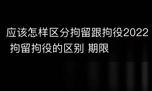 应该怎样区分拘留跟拘役2022 拘留拘役的区别 期限
