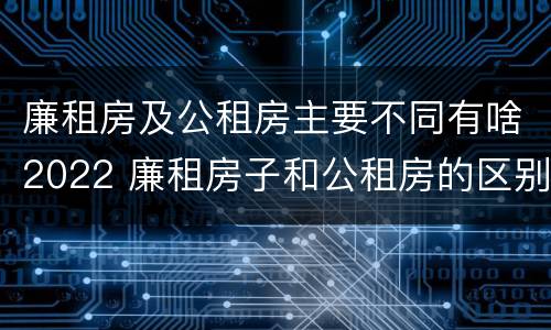 廉租房及公租房主要不同有啥2022 廉租房子和公租房的区别