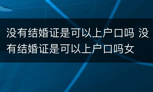 没有结婚证是可以上户口吗 没有结婚证是可以上户口吗女