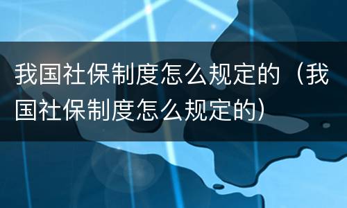 我国社保制度怎么规定的（我国社保制度怎么规定的）