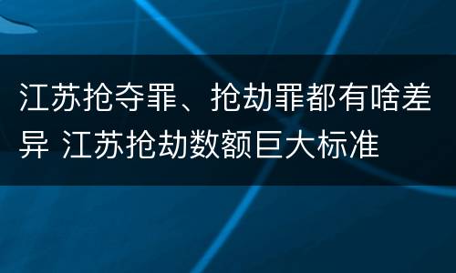 江苏抢夺罪、抢劫罪都有啥差异 江苏抢劫数额巨大标准