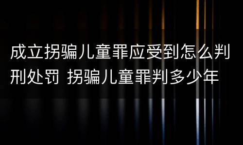 成立拐骗儿童罪应受到怎么判刑处罚 拐骗儿童罪判多少年