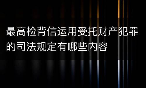 最高检背信运用受托财产犯罪的司法规定有哪些内容