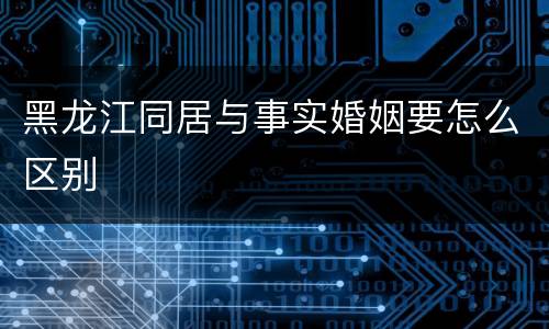 黑龙江同居与事实婚姻要怎么区别