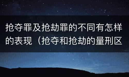 抢夺罪及抢劫罪的不同有怎样的表现（抢夺和抢劫的量刑区别）