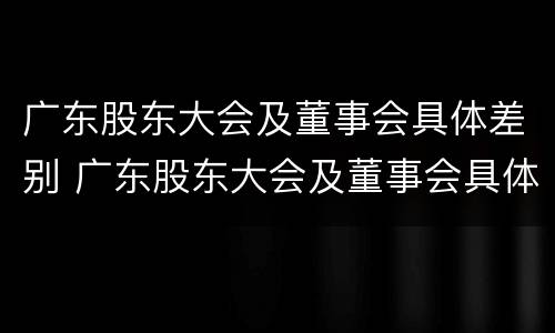 广东股东大会及董事会具体差别 广东股东大会及董事会具体差别在哪