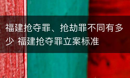 福建抢夺罪、抢劫罪不同有多少 福建抢夺罪立案标准