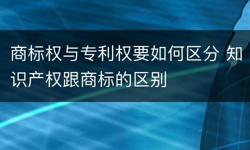 商标权与专利权要如何区分 知识产权跟商标的区别