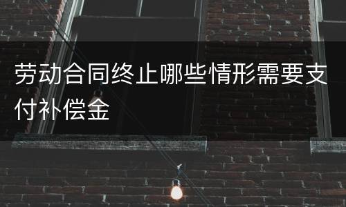 劳动合同终止哪些情形需要支付补偿金