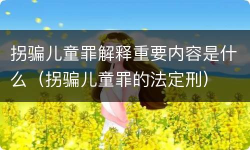 拐骗儿童罪解释重要内容是什么（拐骗儿童罪的法定刑）
