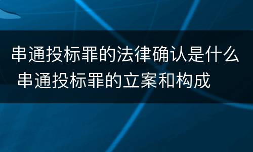串通投标罪的法律确认是什么 串通投标罪的立案和构成