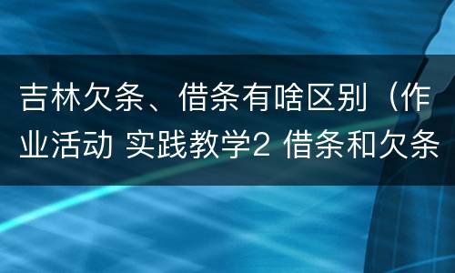 吉林欠条、借条有啥区别（作业活动 实践教学2 借条和欠条的主要区别是什么?）