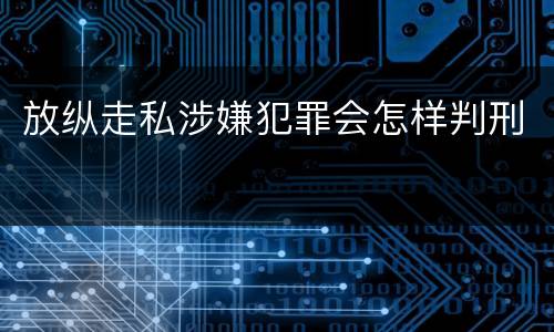 放纵走私涉嫌犯罪会怎样判刑