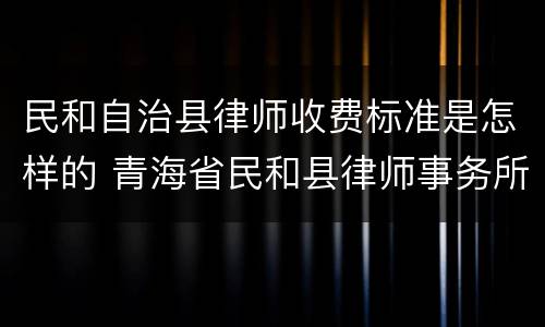 民和自治县律师收费标准是怎样的 青海省民和县律师事务所排名