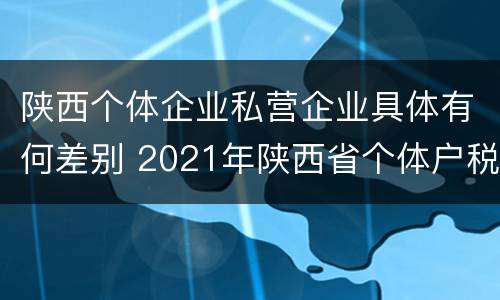 陕西个体企业私营企业具体有何差别 2021年陕西省个体户税收政策