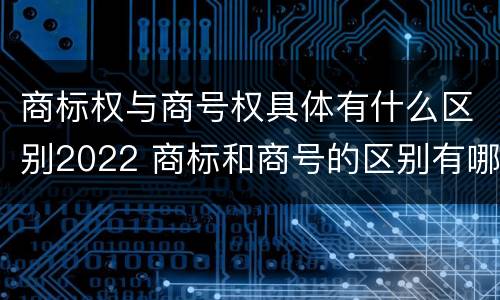 商标权与商号权具体有什么区别2022 商标和商号的区别有哪些?