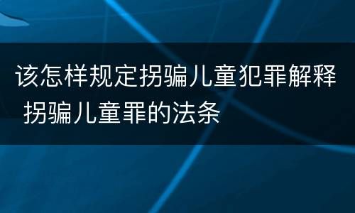 该怎样规定拐骗儿童犯罪解释 拐骗儿童罪的法条