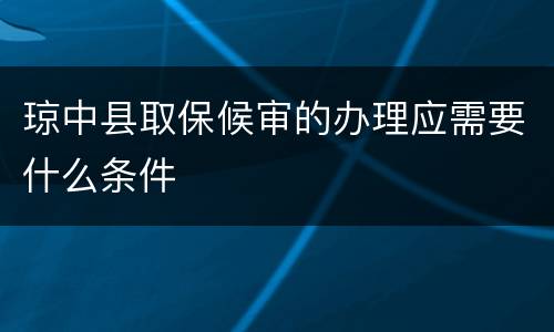 琼中县取保候审的办理应需要什么条件