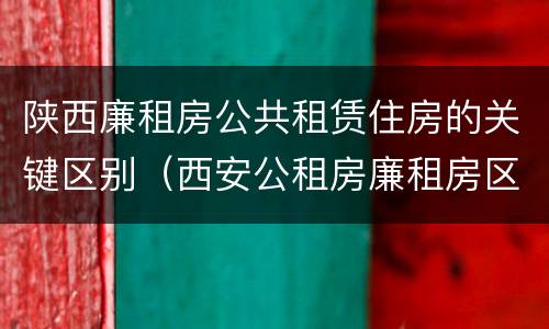 陕西廉租房公共租赁住房的关键区别（西安公租房廉租房区别）
