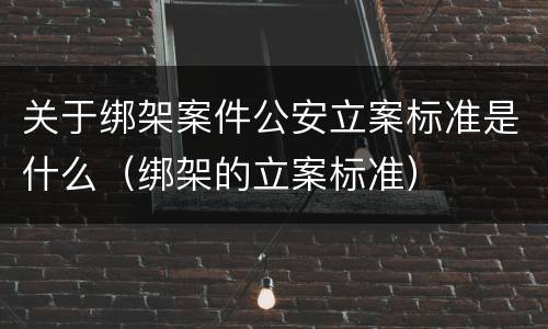关于绑架案件公安立案标准是什么（绑架的立案标准）