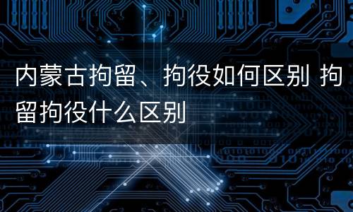 内蒙古拘留、拘役如何区别 拘留拘役什么区别