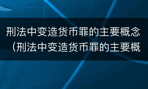 刑法中变造货币罪的主要概念（刑法中变造货币罪的主要概念包括）