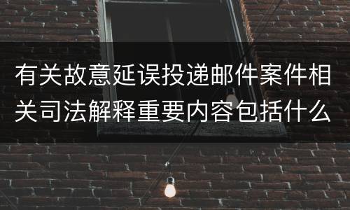 有关故意延误投递邮件案件相关司法解释重要内容包括什么