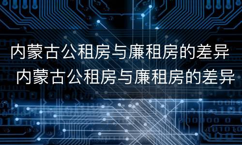 内蒙古公租房与廉租房的差异 内蒙古公租房与廉租房的差异分析