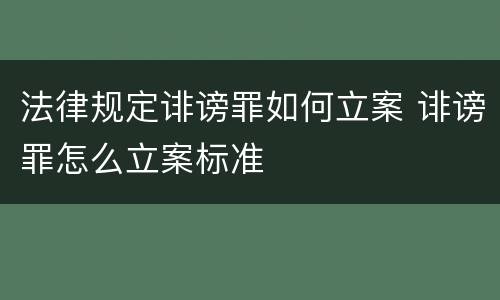 法律规定诽谤罪如何立案 诽谤罪怎么立案标准